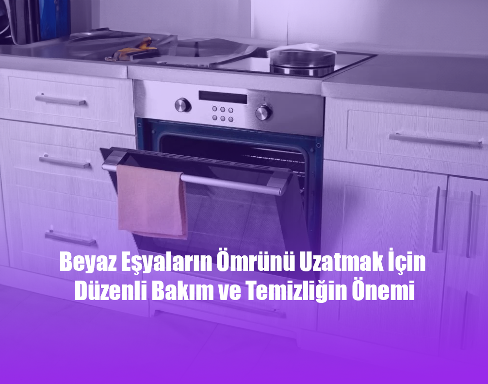 Beyaz Eşyaların Ömrünü Uzatmak İçin Düzenli Bakım ve Temizliğin Önemi